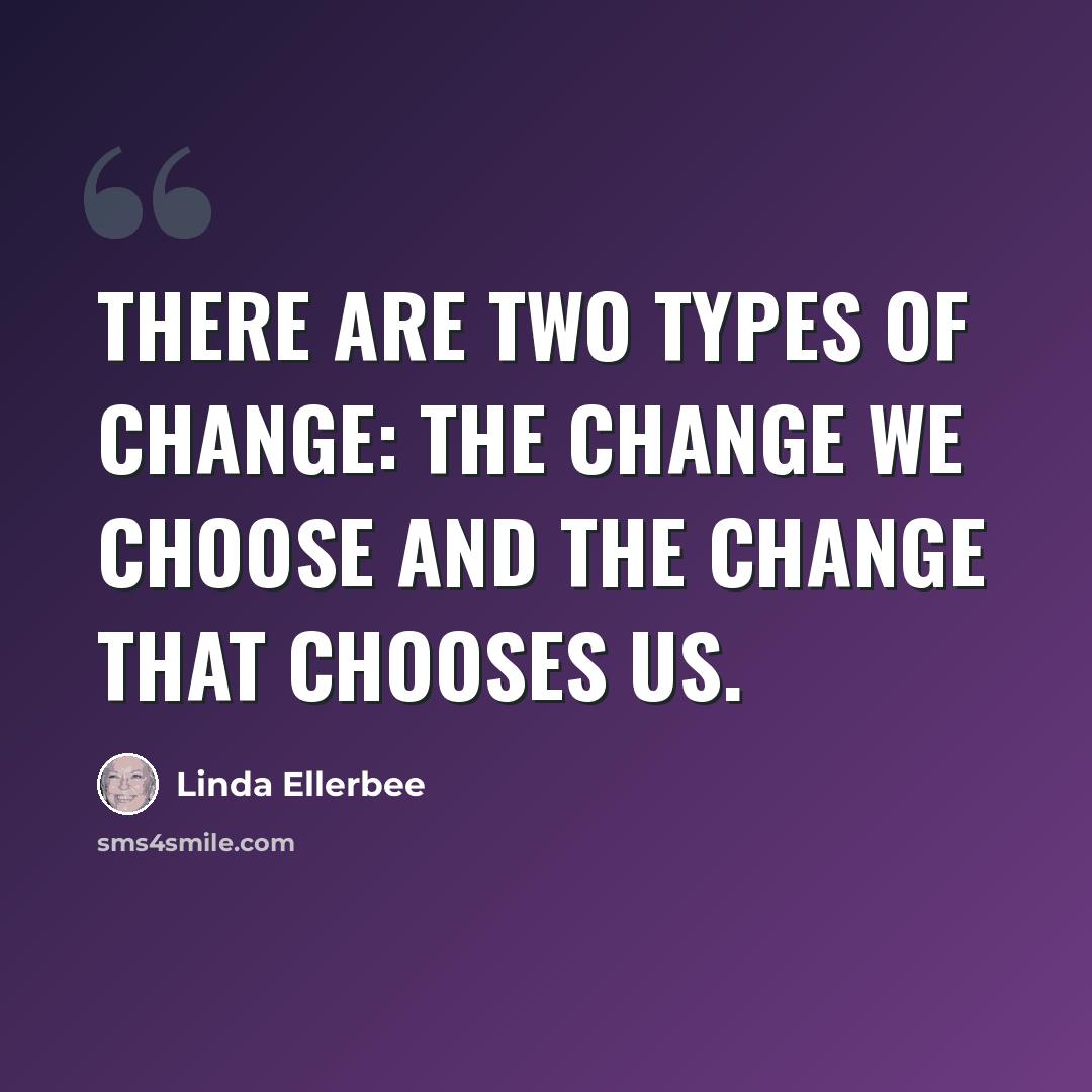 “There are two types of change: the change we choose and the change that chooses us.” quote by Linda Ellerbee