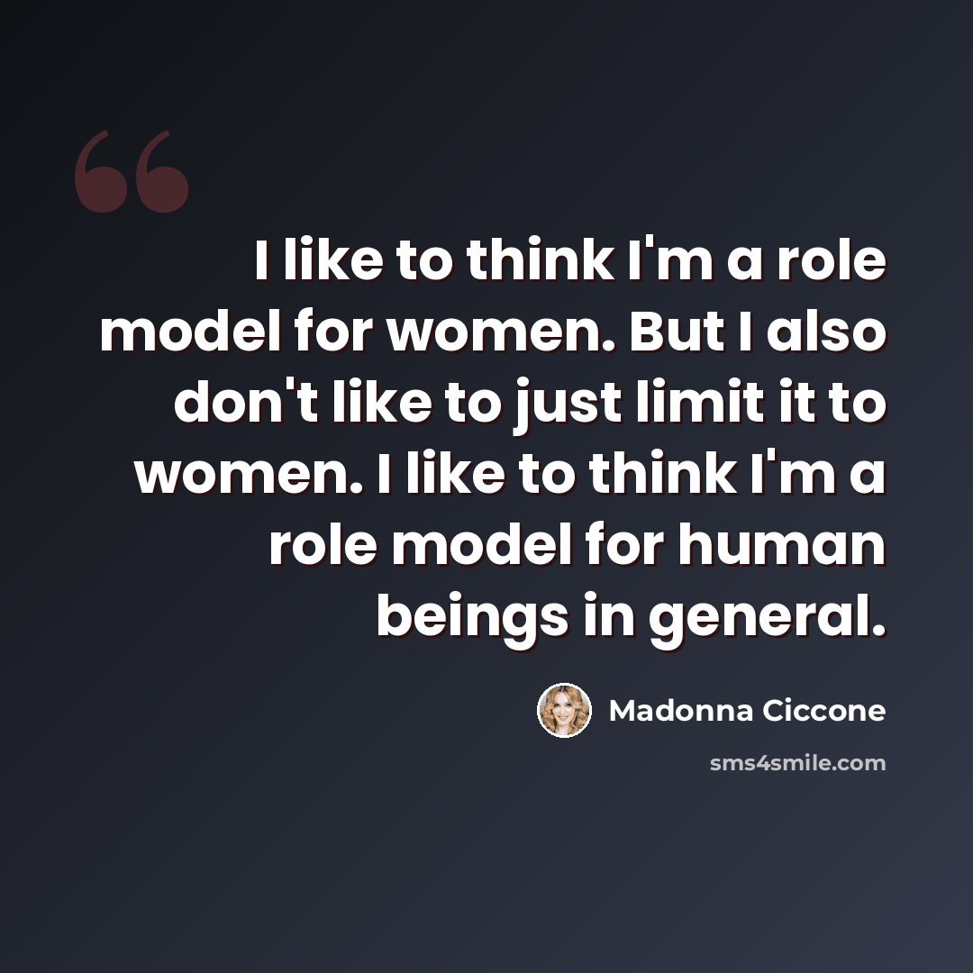 “I like to think I'm a role model for women. But I also don't like to just limit it to women. I like to think I'm a role model for human beings in general.” quote by Madonna Ciccone