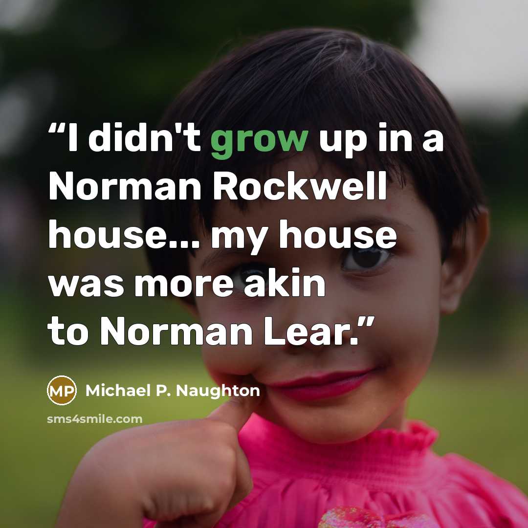 “I didn't grow up in a Norman Rockwell house... my house was more akin to Norman Lear.” quote by Michael P. Naughton