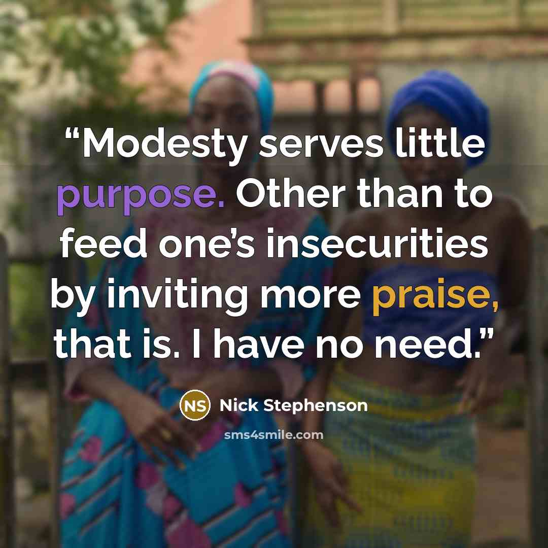 “Modesty serves little purpose. Other than to feed one’s insecurities by inviting more praise, that is. I have no need.” quote by Nick Stephenson