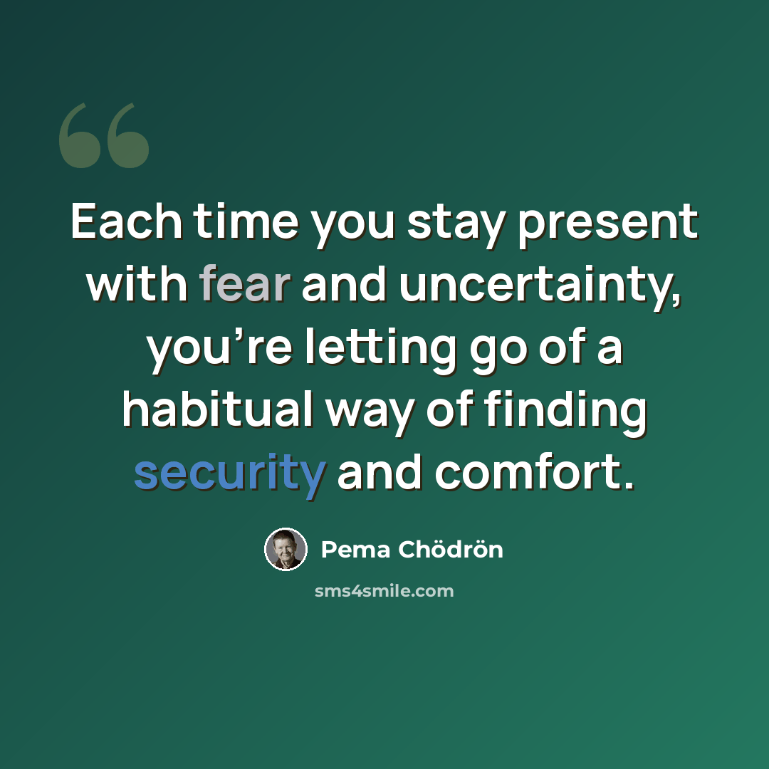 “Each time you stay present with fear and uncertainty, you're letting go of a habitual way of finding security and comfort.” quote by Pema Chodron