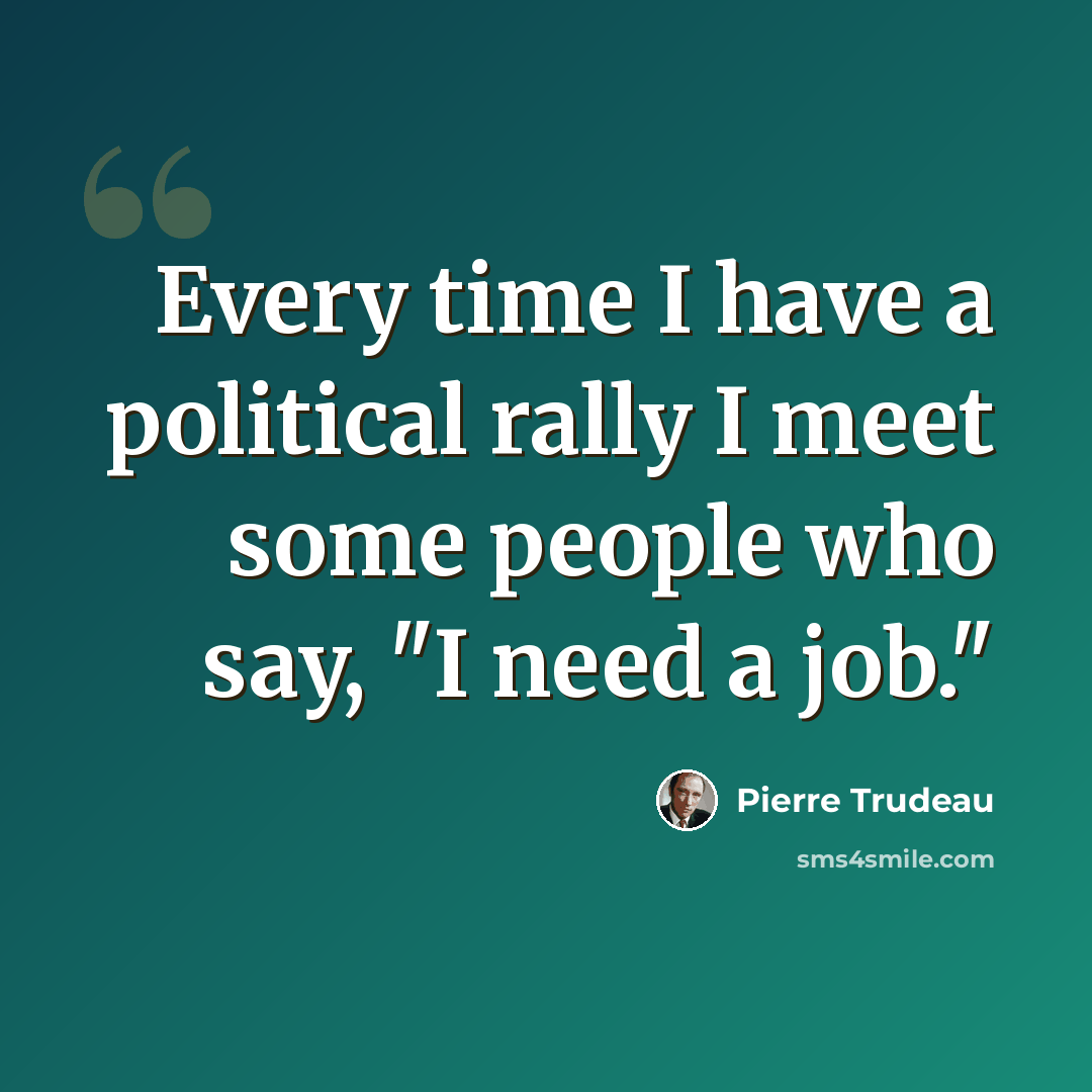 “Every time I have a political rally I meet some people who say, "I need a job."” quote by Pierre Trudeau