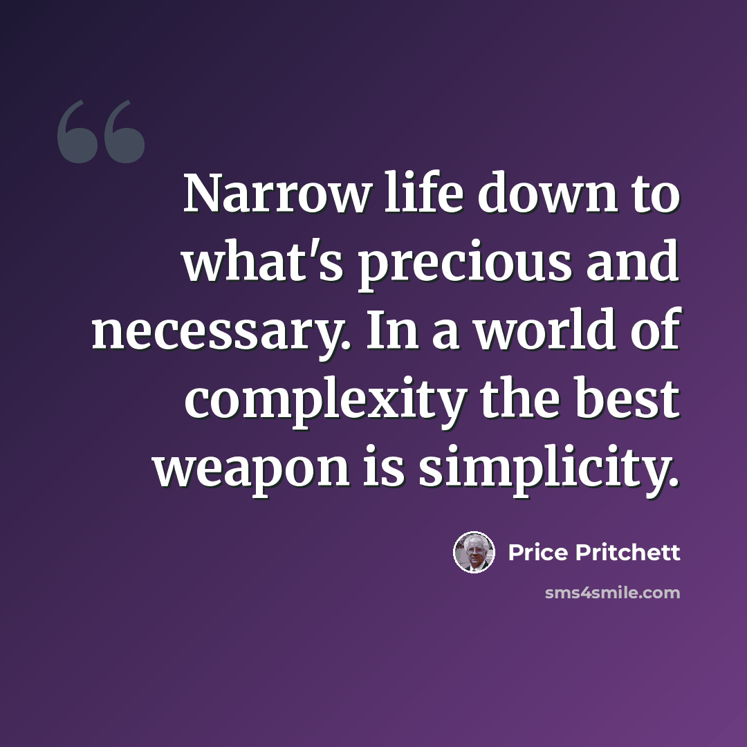“Narrow life down to what's precious and necessary. In a world of complexity the best weapon is simplicity.” quote by Price Pritchett
