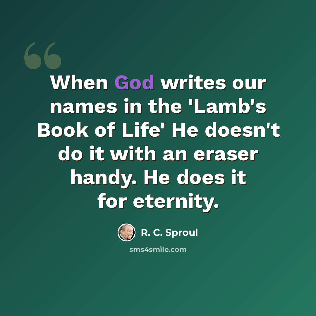 “When God writes our names in the 'Lamb's Book of Life' He doesn't do it with an eraser handy. He does it for eternity.” quote by R. C. Sproul