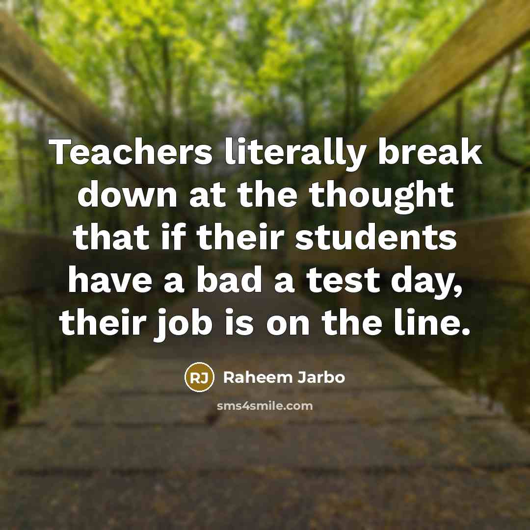 “Teachers literally break down at the thought that if their students have a bad a test day, their job is on the line.” quote by Raheem Jarbo