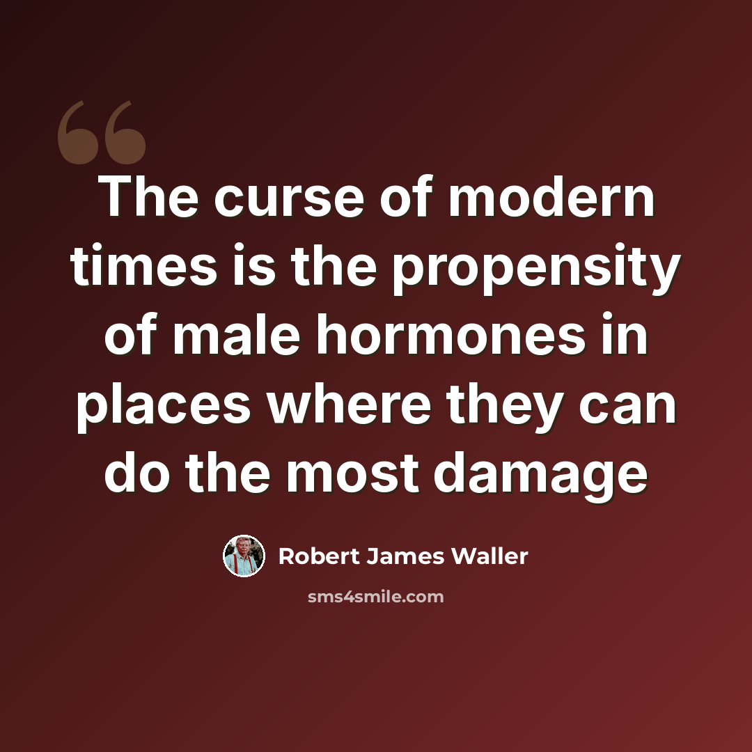 “The curse of modern times is the propensity of male hormones in places where they can do the most damage” quote by Robert James Waller