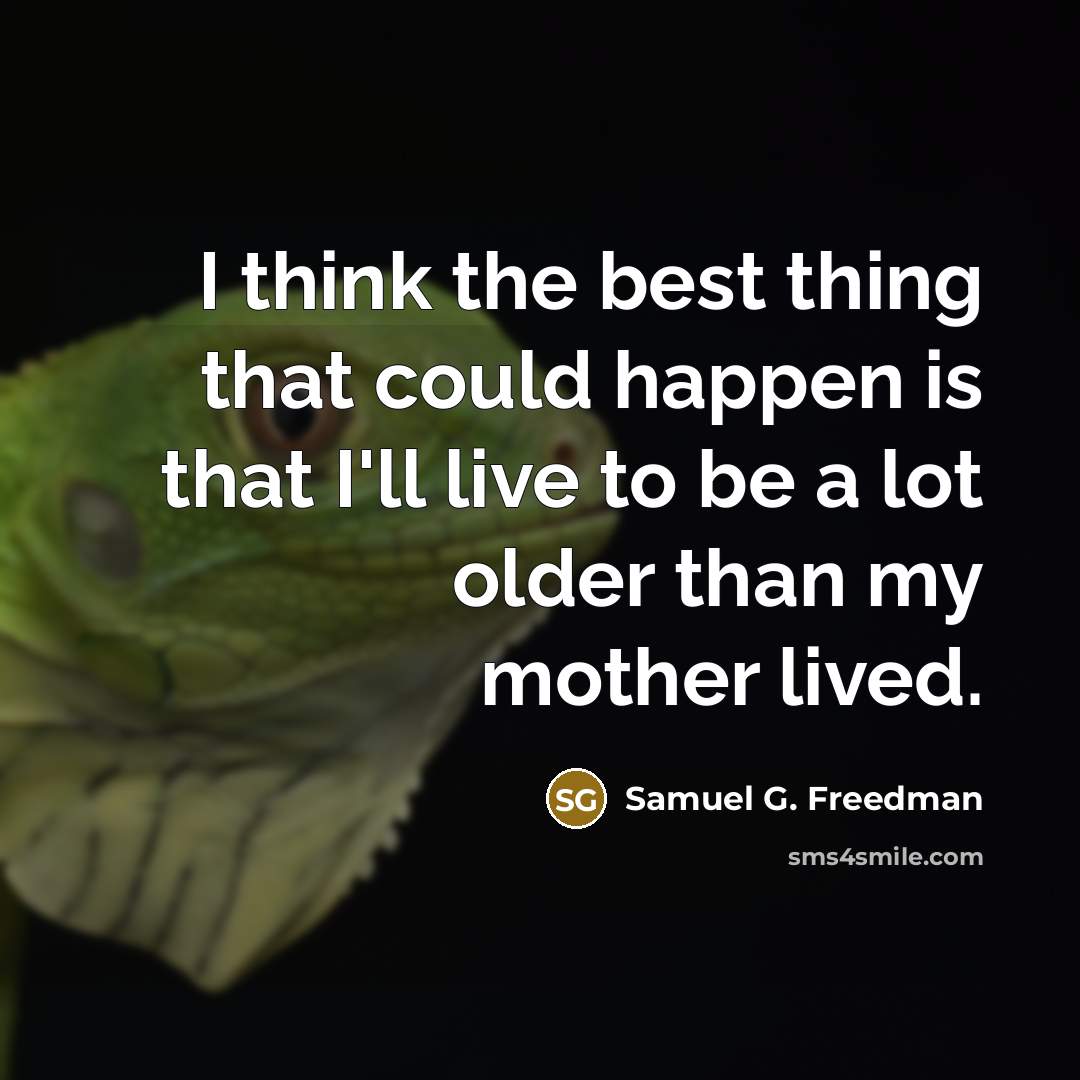 “I think the best thing that could happen is that I'll live to be a lot older than my mother lived.” quote by Samuel G. Freedman