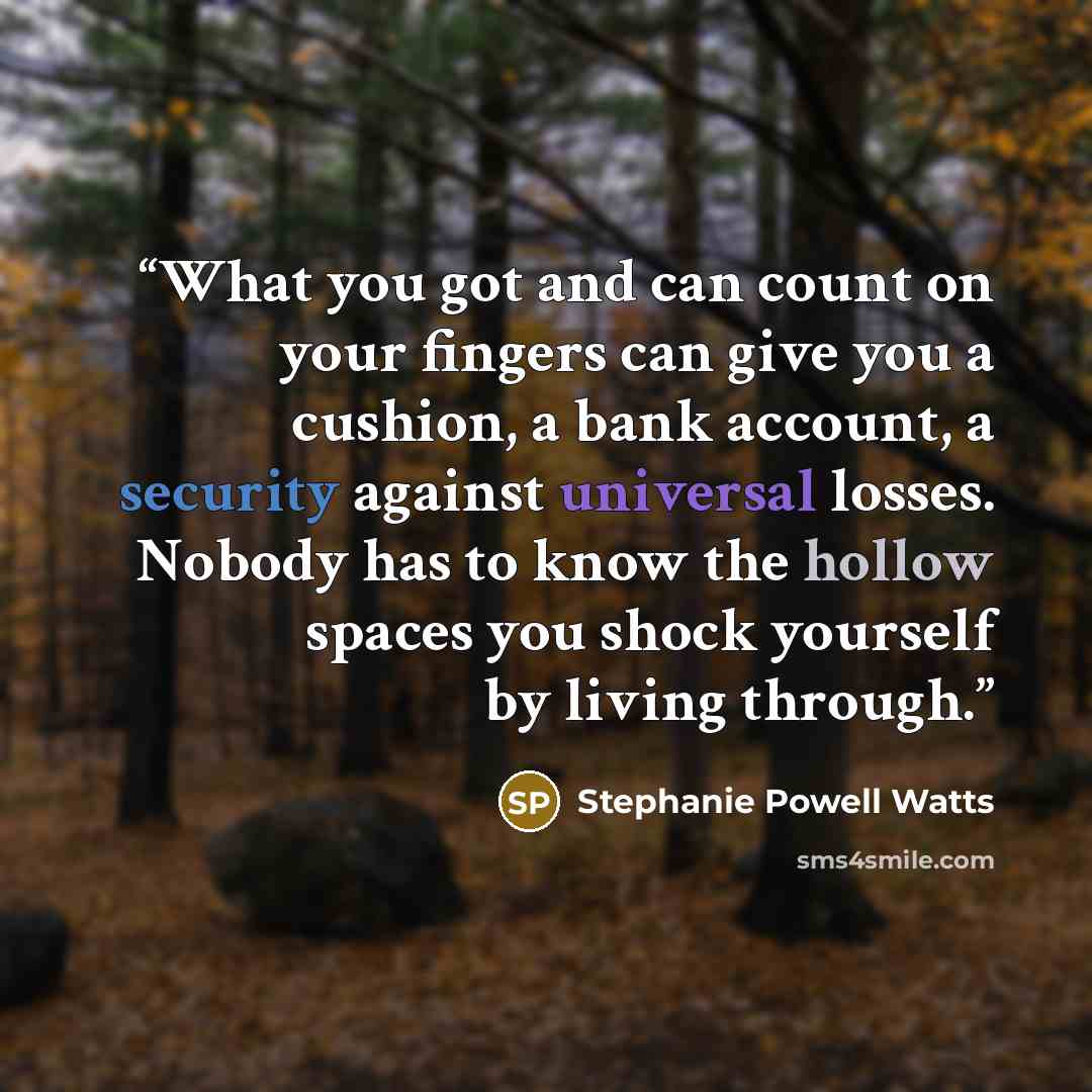 “What you got and can count on your fingers can give you a cushion, a bank account, a security against universal losses. Nobody has to know the hollow spaces you shock yourself by living through.” quote by Stephanie Powell Watts
