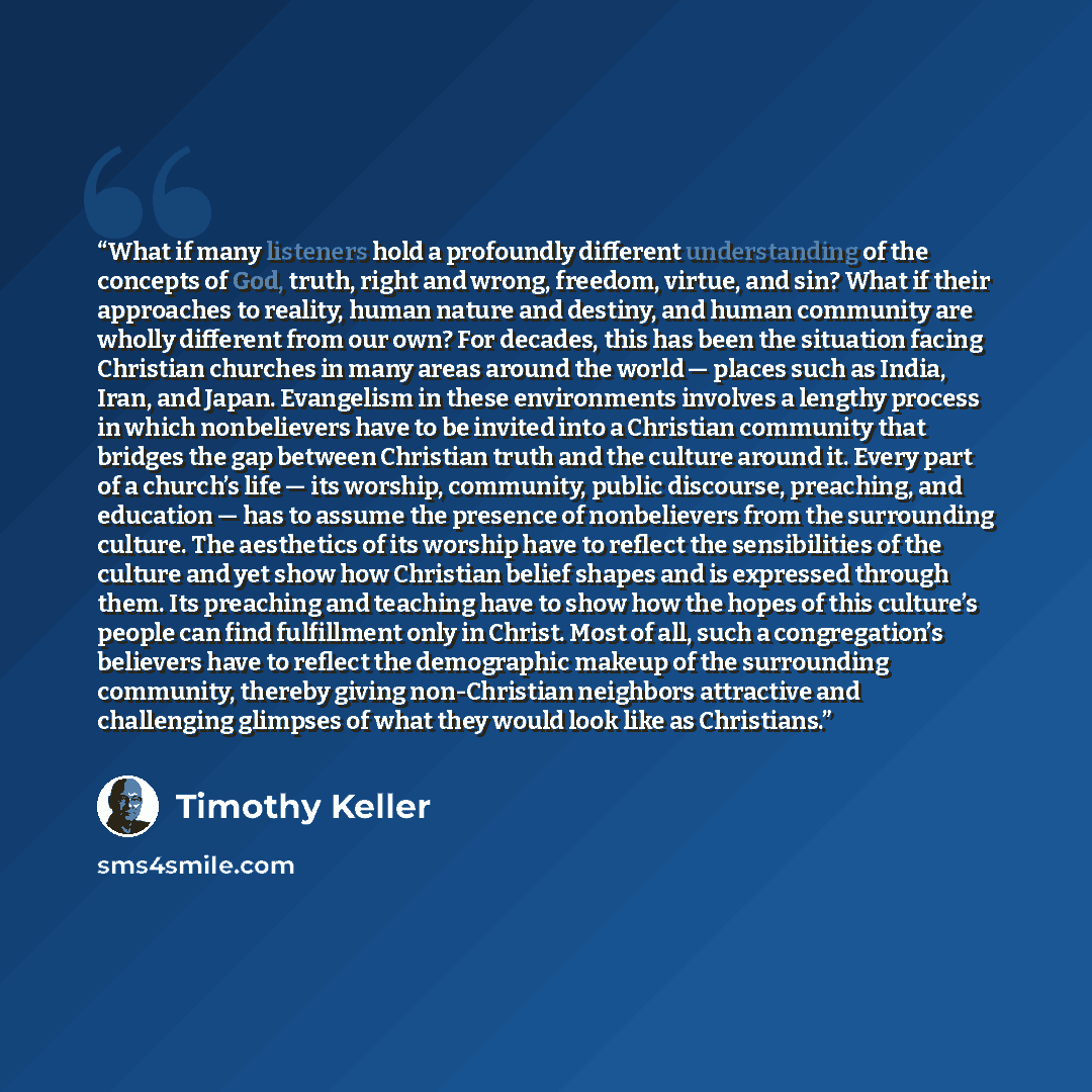 “What if many listeners hold a profoundly different understanding of the concepts of God, truth, right and wrong, freedom, virtue, and sin? What if their approaches to reality, human nature and destiny, and human community are wholly different from our own? For decades, this has been the situation…” quote by Timothy Keller