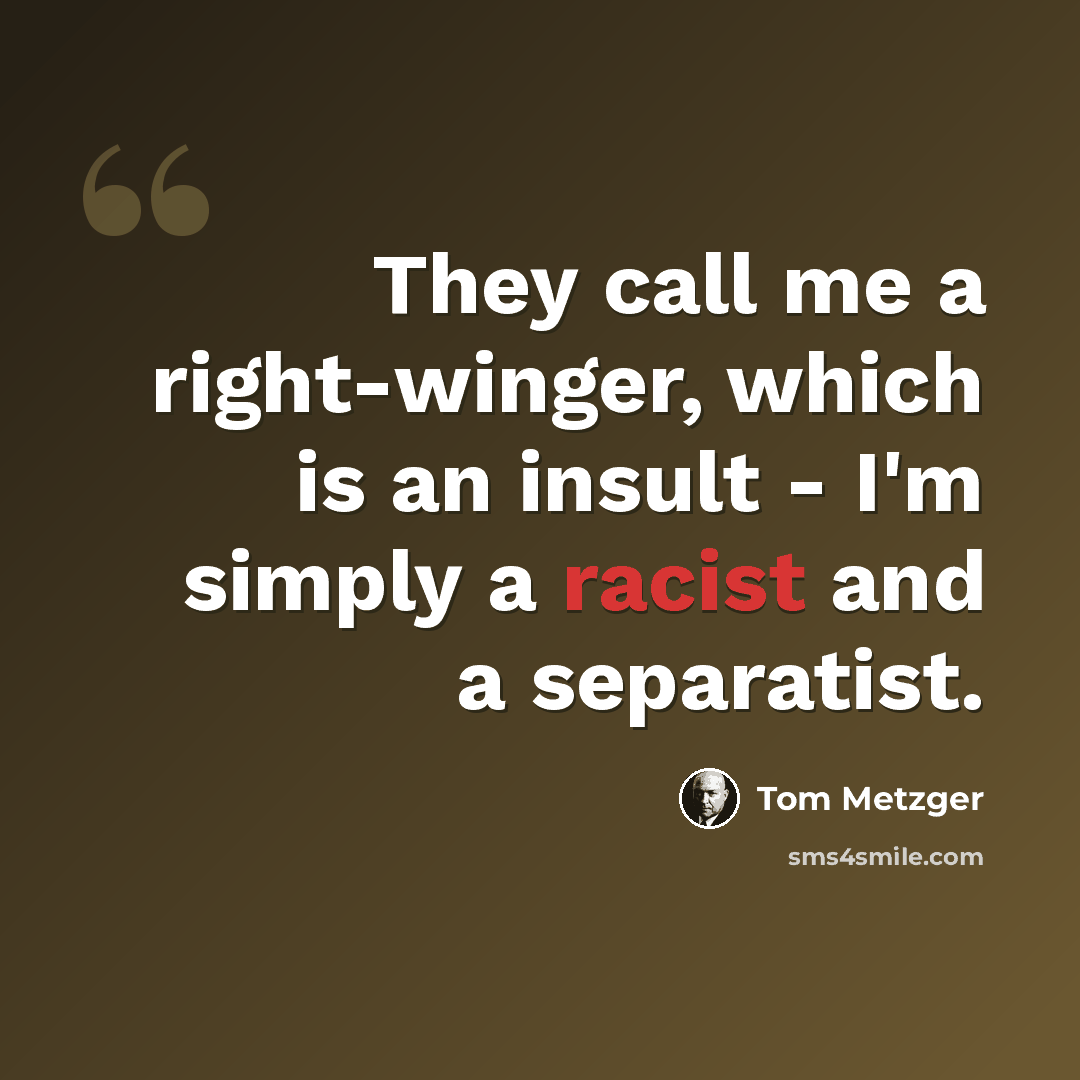 “They call me a right-winger, which is an insult - I'm simply a racist and a separatist.” quote by Tom Metzger
