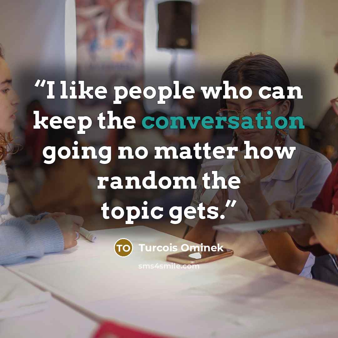 “I like people who can keep the conversation going no matter how random the topic gets.” quote by Turcois Ominek