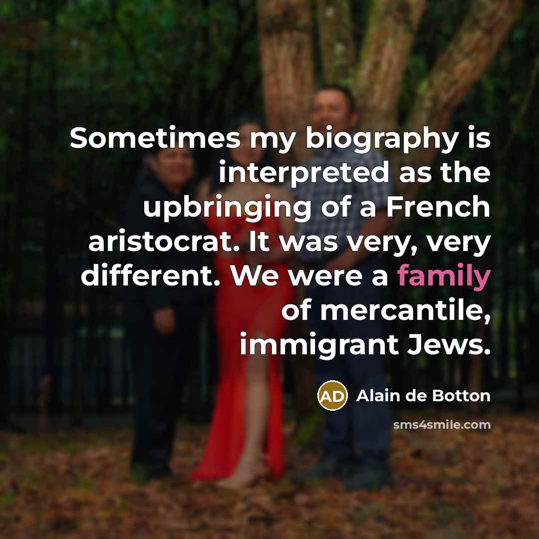 “Sometimes my biography is interpreted as the upbringing of a French aristocrat. It was very, very different. We were a family of mercantile, immigrant Jews.” quote by Alain de Botton
