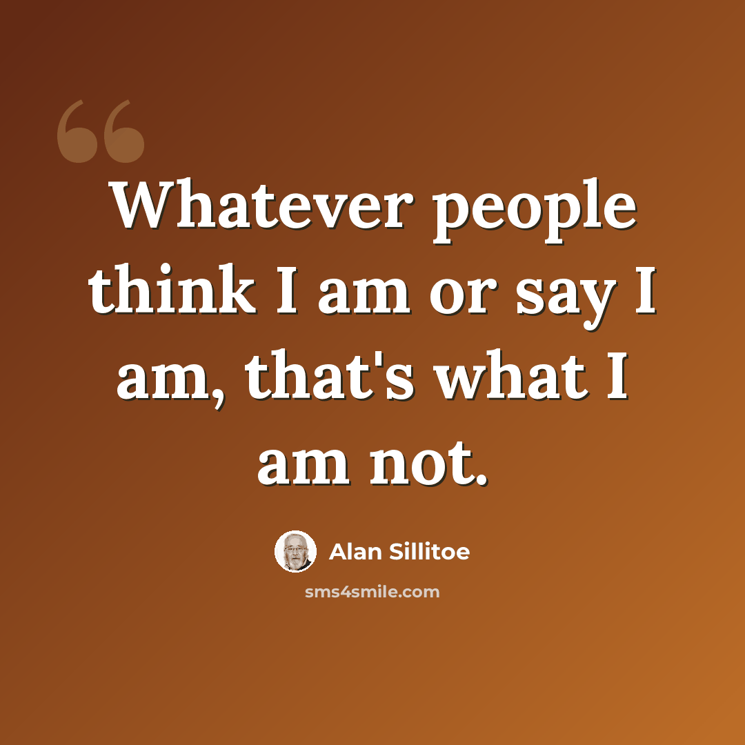 “Whatever people think I am or say I am, that's what I am not.” quote by Alan Sillitoe