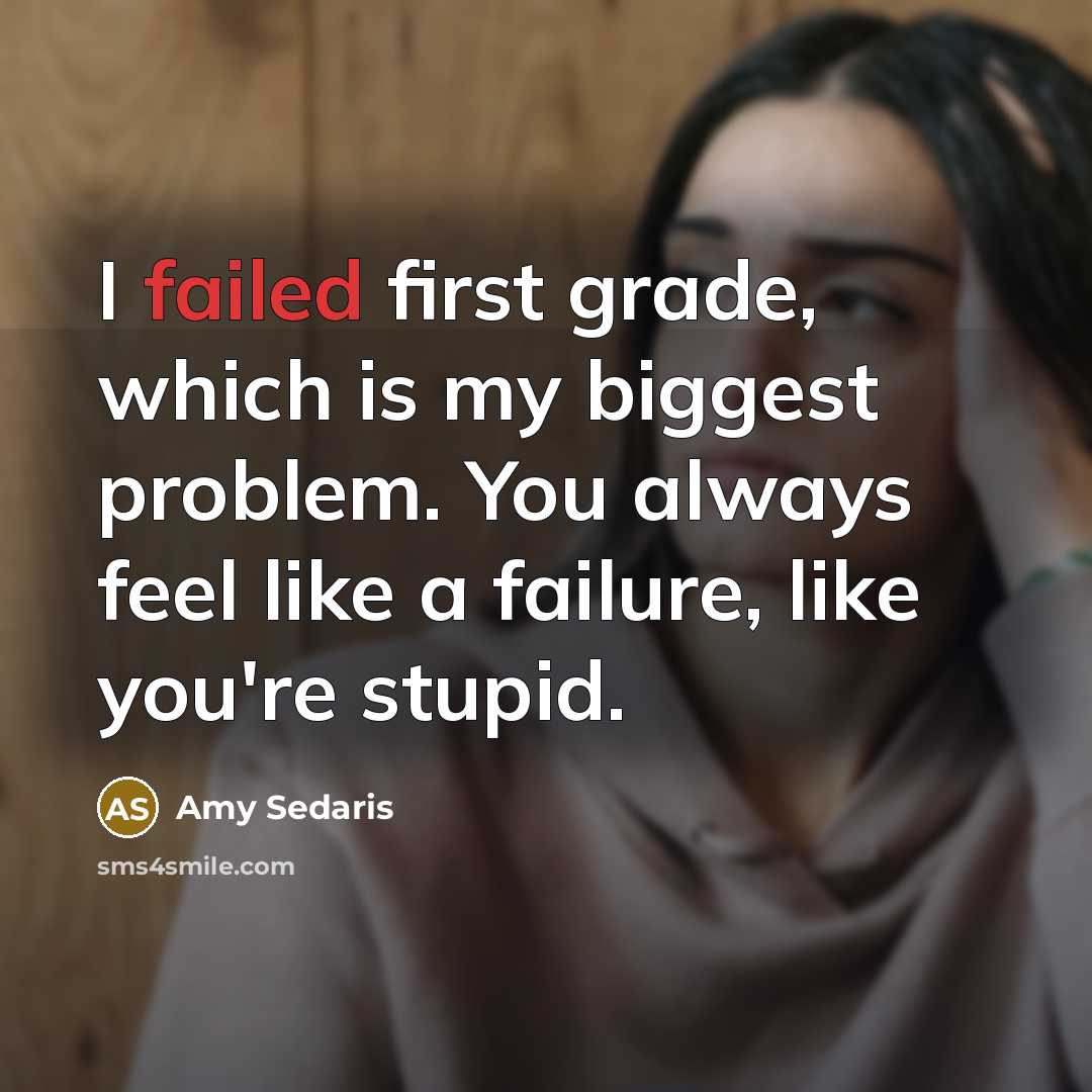 “I failed first grade, which is my biggest problem. You always feel like a failure, like you're stupid.” quote by Amy Sedaris