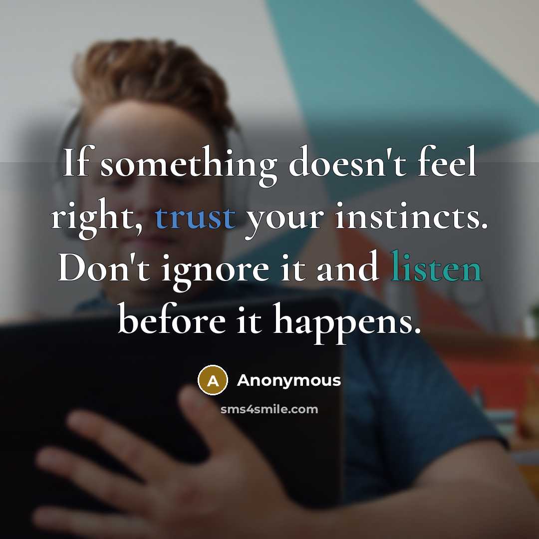 “If something doesn't feel right, trust your instincts. Don't ignore it and listen before it happens.” quote by Anonymous