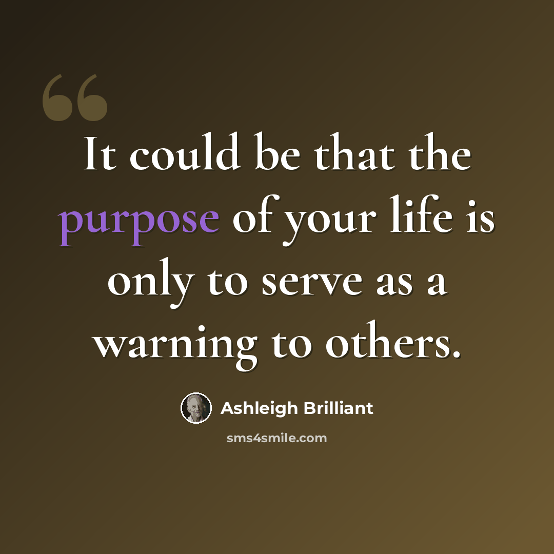 “It could be that the purpose of your life is only to serve as a warning to others.” quote by Ashleigh Brilliant