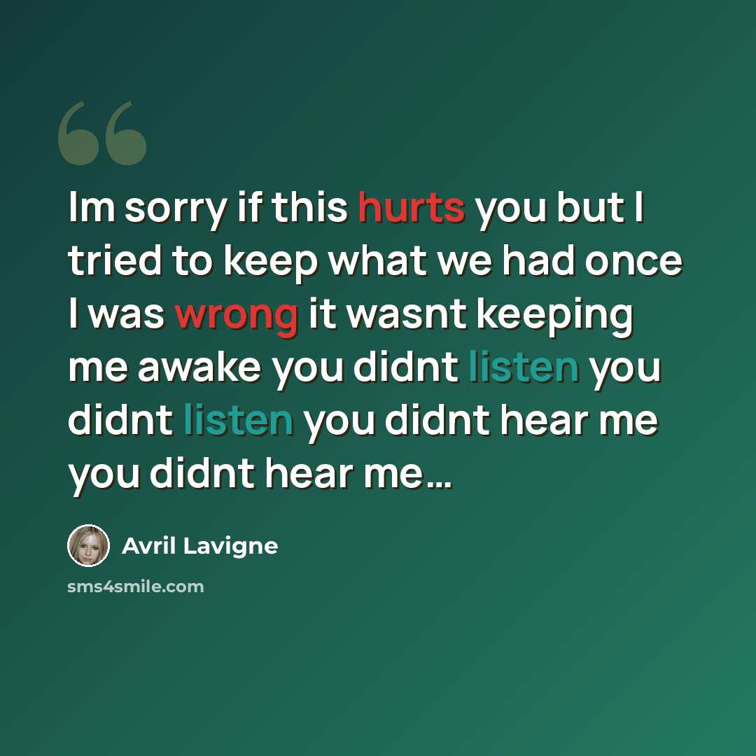 “Im sorry if this hurts you but I tried to keep what we had once I was wrong it wasnt keeping me awake you didnt listen you didnt listen you didnt hear me you didnt hear me…” quote by Avril Lavigne