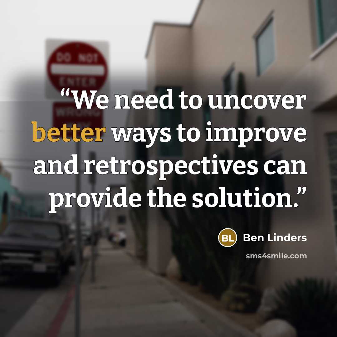 “We need to uncover better ways to improve and retrospectives can provide the solution.” quote by Ben Linders