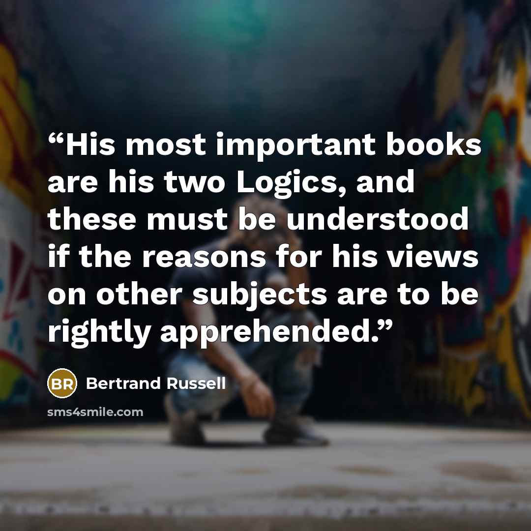 “His most important books are his two Logics, and these must be understood if the reasons for his views on other subjects are to be rightly apprehended.” quote by Bertrand Russell