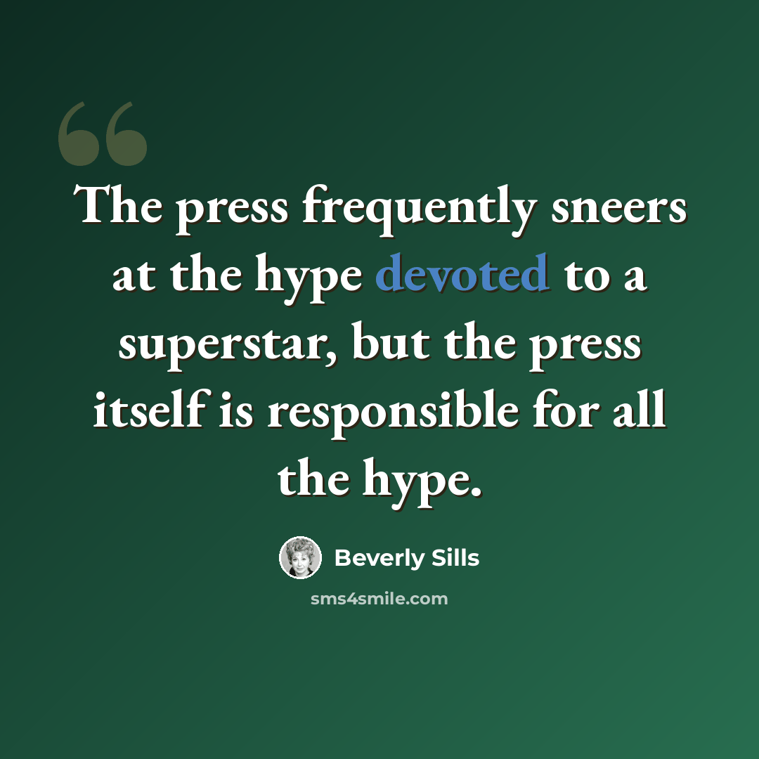 “The press frequently sneers at the hype devoted to a superstar, but the press itself is responsible for all the hype.” quote by Beverly Sills