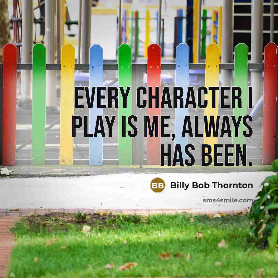 “Every character I play is me, always has been.” quote by Billy Bob Thornton
