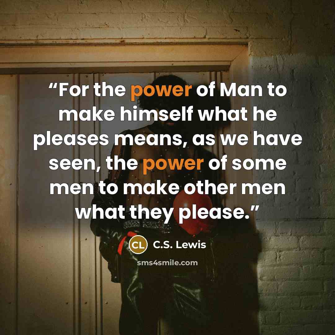 “For the power of Man to make himself what he pleases means, as we have seen, the power of some men to make other men what they please.” quote by C.S. Lewis