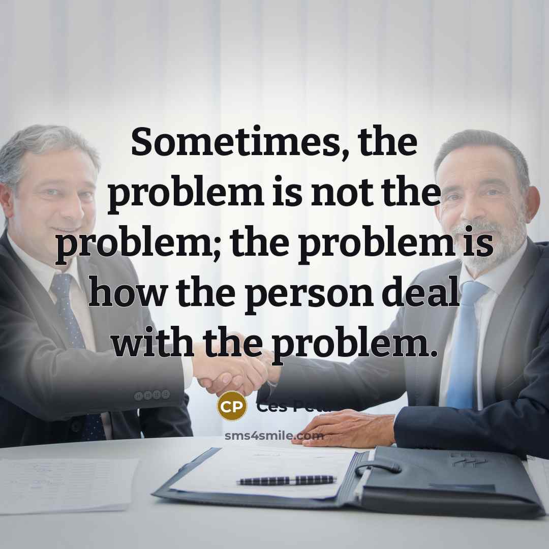“Sometimes, the problem is not the problem; the problem is how the person deal with the problem.” quote by Ces Peta