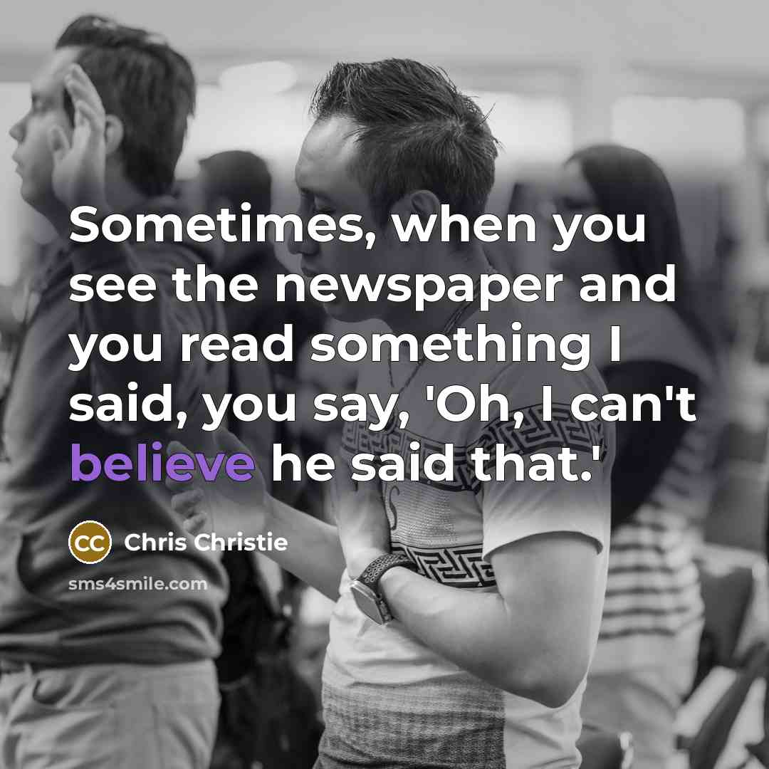 “Sometimes, when you see the newspaper and you read something I said, you say, 'Oh, I can't believe he said that.'” quote by Chris Christie