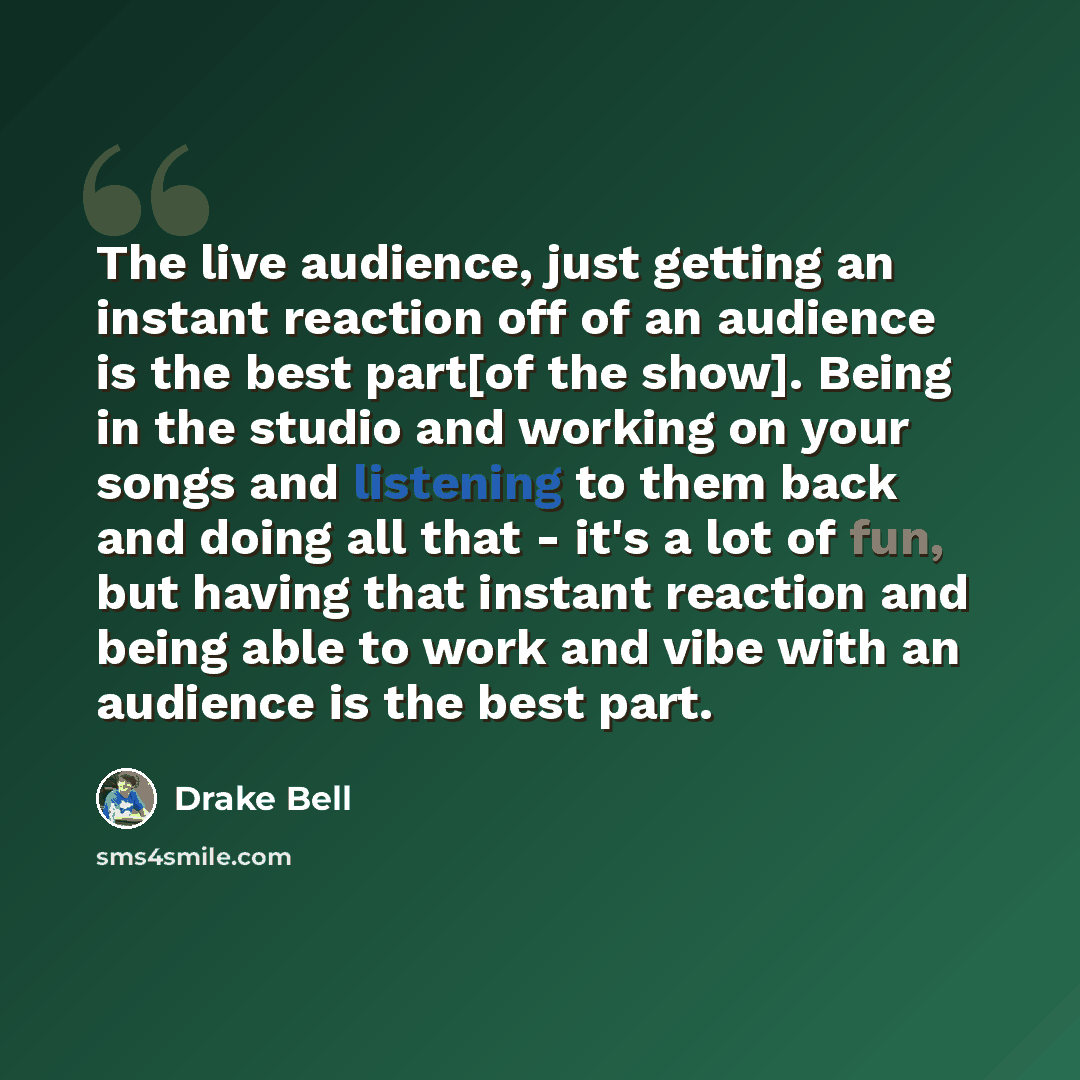 “The live audience, just getting an instant reaction off of an audience is the best part[of the show]. Being in the studio and working on your songs and listening to them back and doing all that - it's a lot of fun, but having that instant reaction and being able to work and vibe with an audience…” quote by Drake Bell