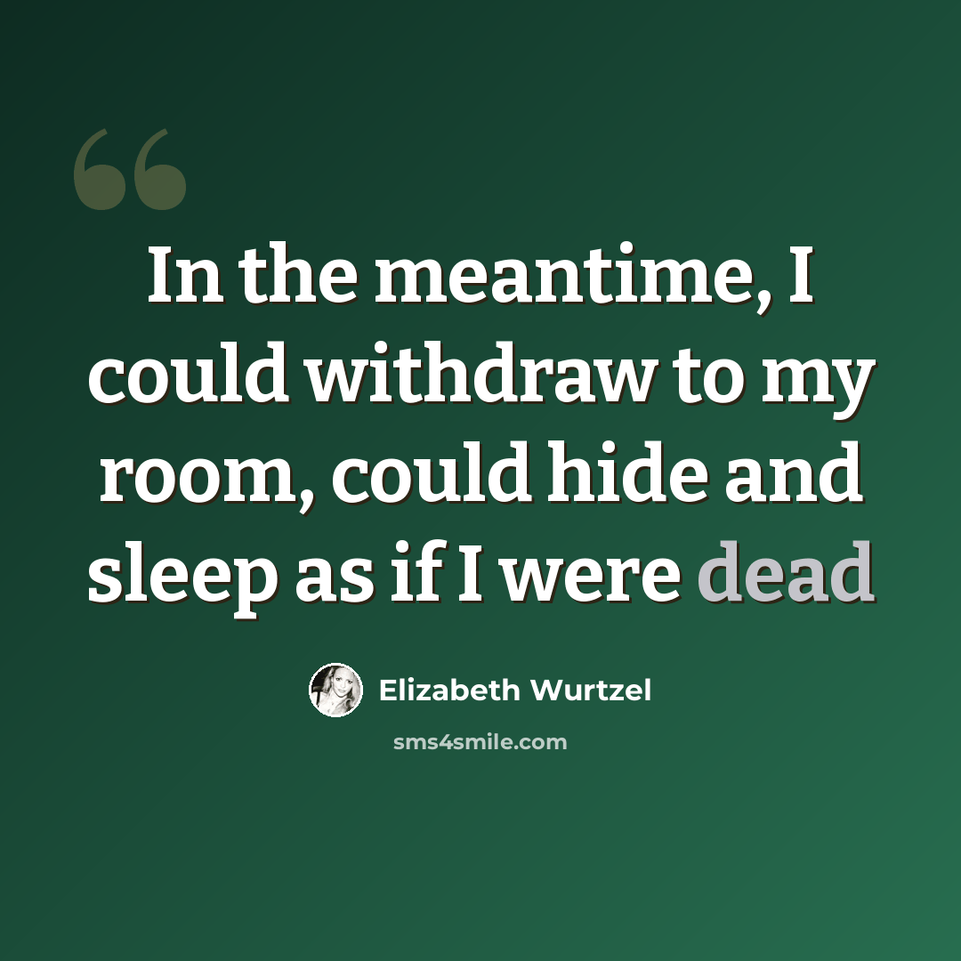 “In the meantime, I could withdraw to my room, could hide and sleep as if I were dead” quote by Elizabeth Wurtzel