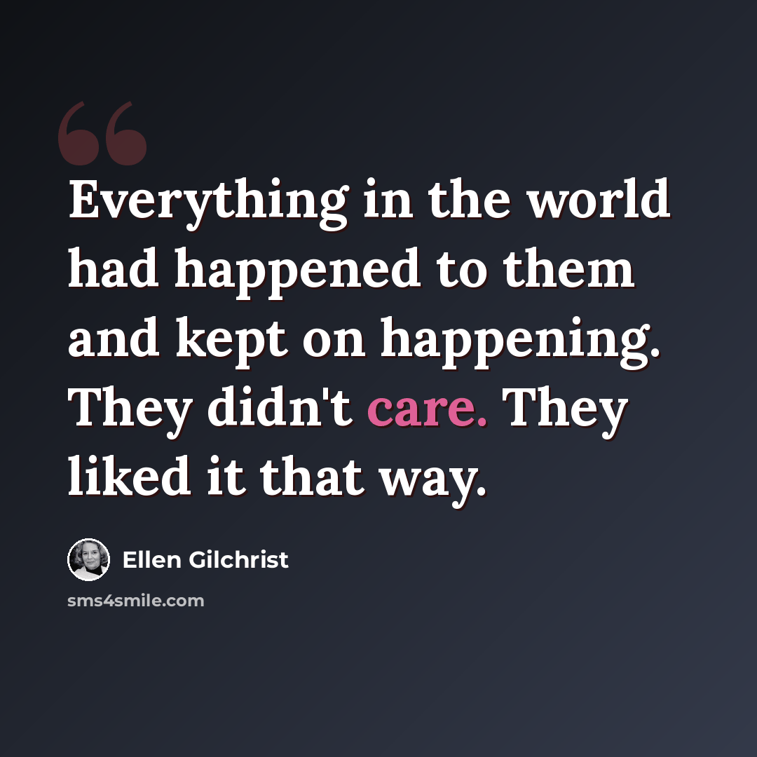 “Everything in the world had happened to them and kept on happening. They didn't care. They liked it that way.” quote by Ellen Gilchrist