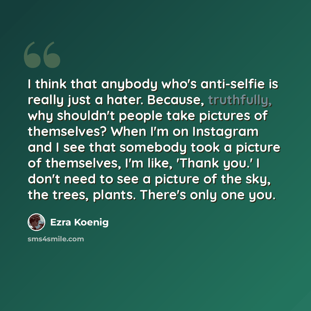 “I think that anybody who's anti-selfie is really just a hater. Because, truthfully, why shouldn't people take pictures of themselves? When I'm on Instagram and I see that somebody took a picture of themselves, I'm like, 'Thank you.' I don't need to see a picture of the sky, the trees, plants…” quote by Ezra Koenig