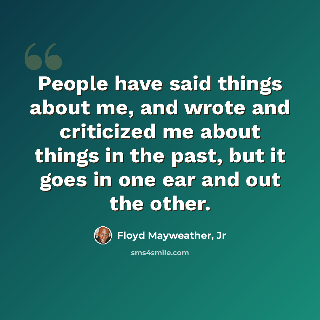 “People have said things about me, and wrote and criticized me about things in the past, but it goes in one ear and out the other.” quote by Floyd Mayweather, Jr