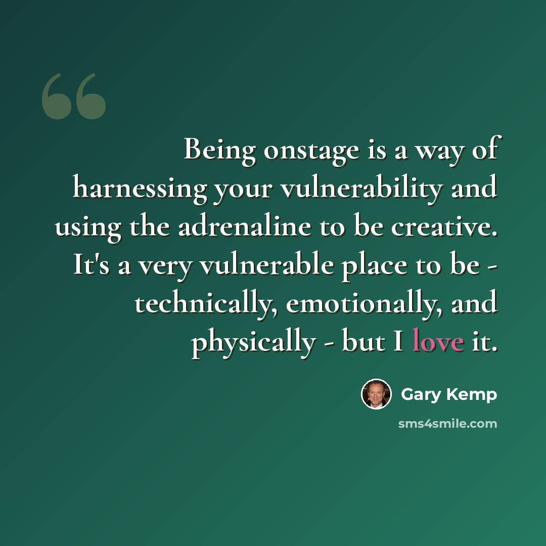 “Being onstage is a way of harnessing your vulnerability and using the adrenaline to be creative. It's a very vulnerable place to be - technically, emotionally, and physically - but I love it.” quote by Gary Kemp