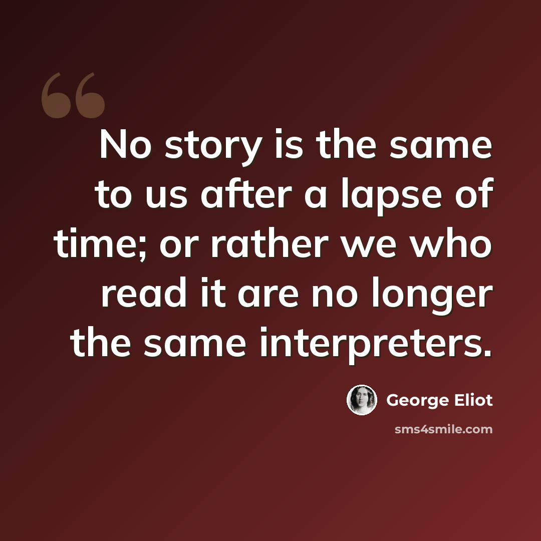 “No story is the same to us after a lapse of time; or rather we who read it are no longer the same interpreters.” quote by George Eliot