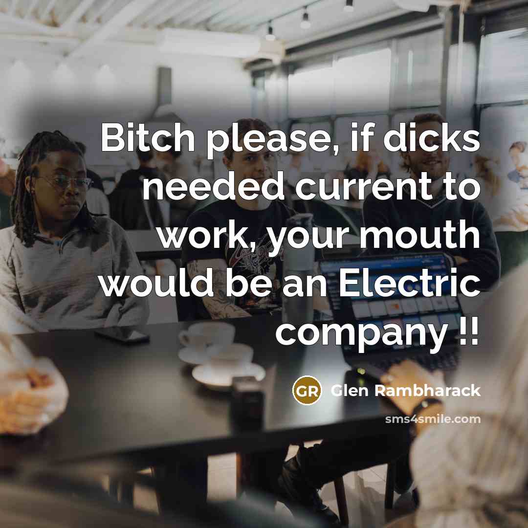 “Bitch please, if dicks needed current to work, your mouth would be an Electric company !!” quote by Glen Rambharack
