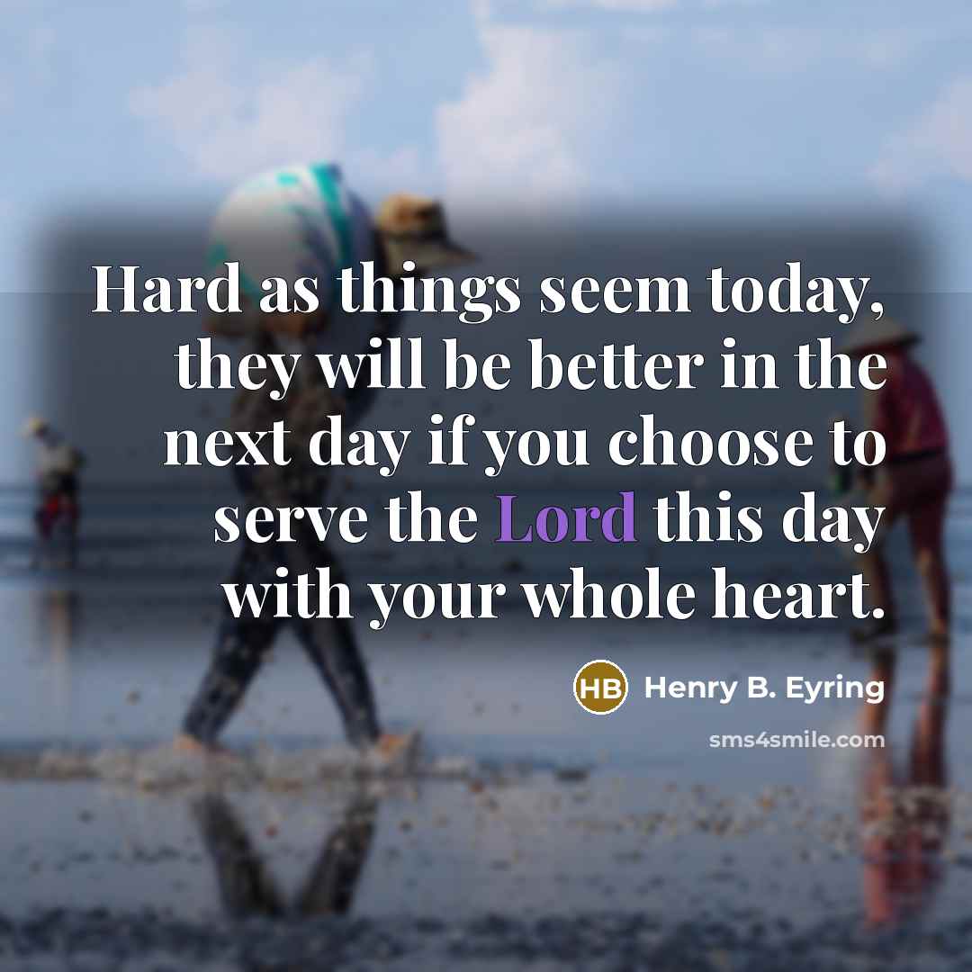 “Hard as things seem today, they will be better in the next day if you choose to serve the Lord this day with your whole heart.” quote by Henry B. Eyring