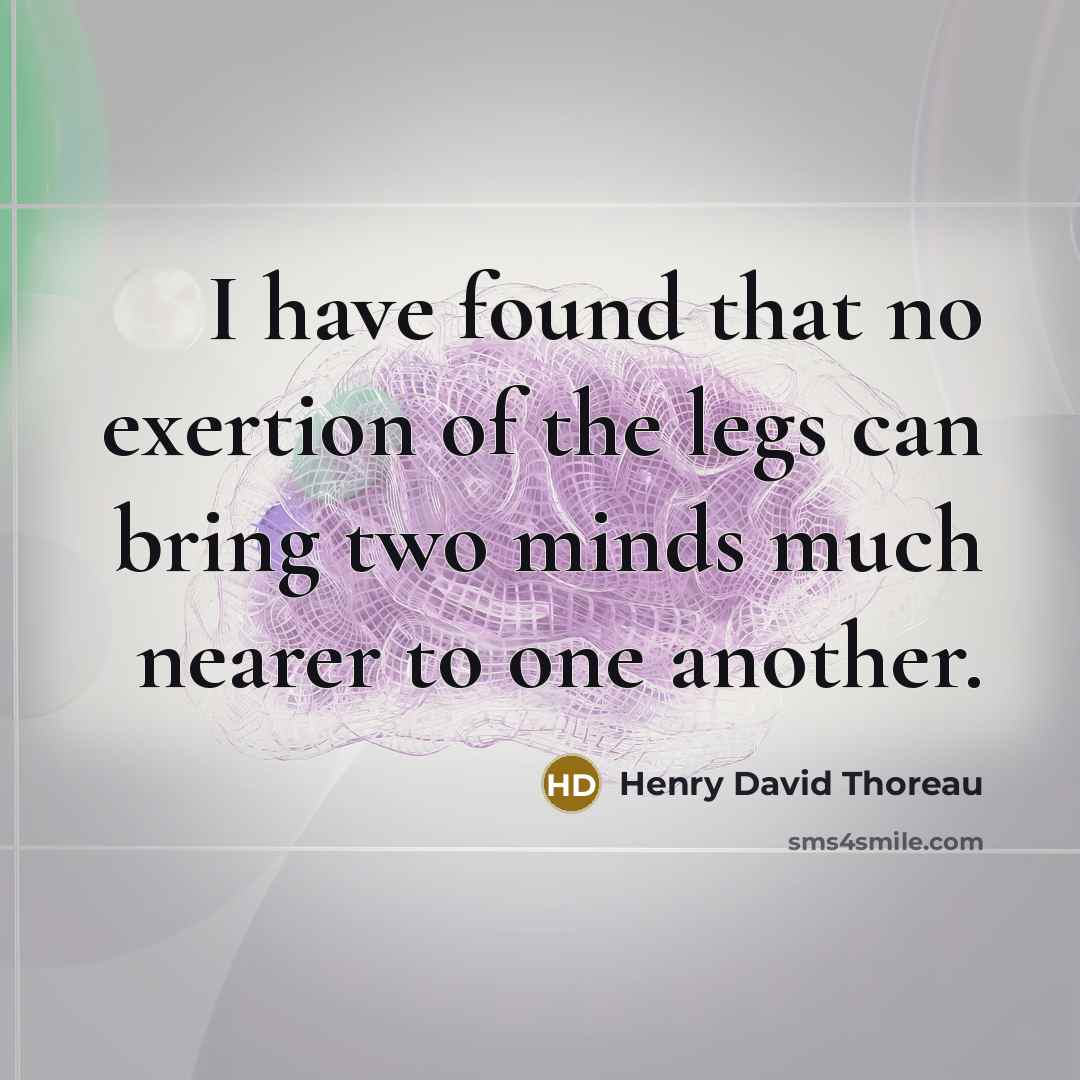 “I have found that no exertion of the legs can bring two minds much nearer to one another.” quote by Henry David Thoreau