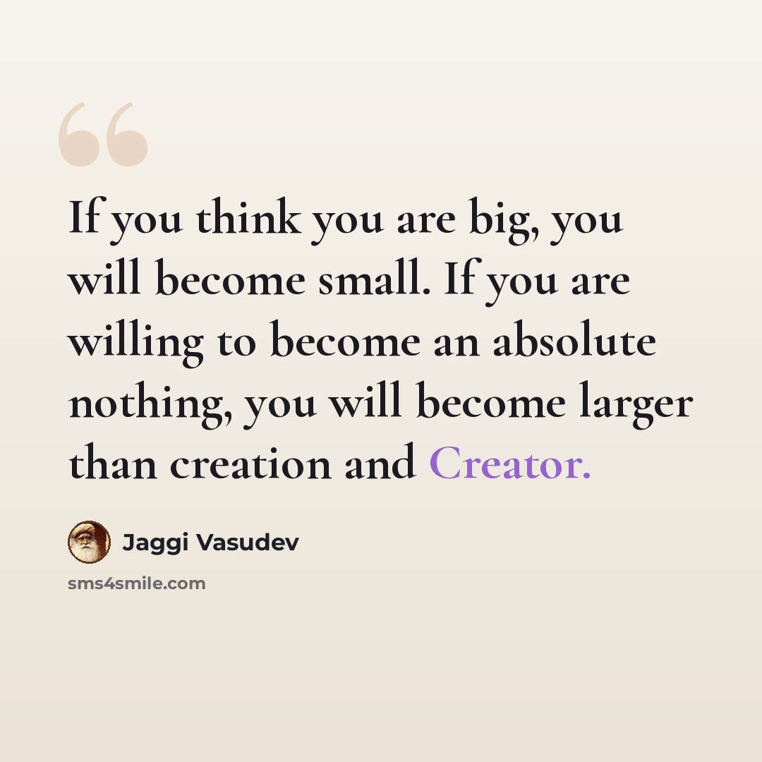 “If you think you are big, you will become small. If you are willing to become an absolute nothing, you will become larger than creation and Creator.” quote by Jaggi Vasudev