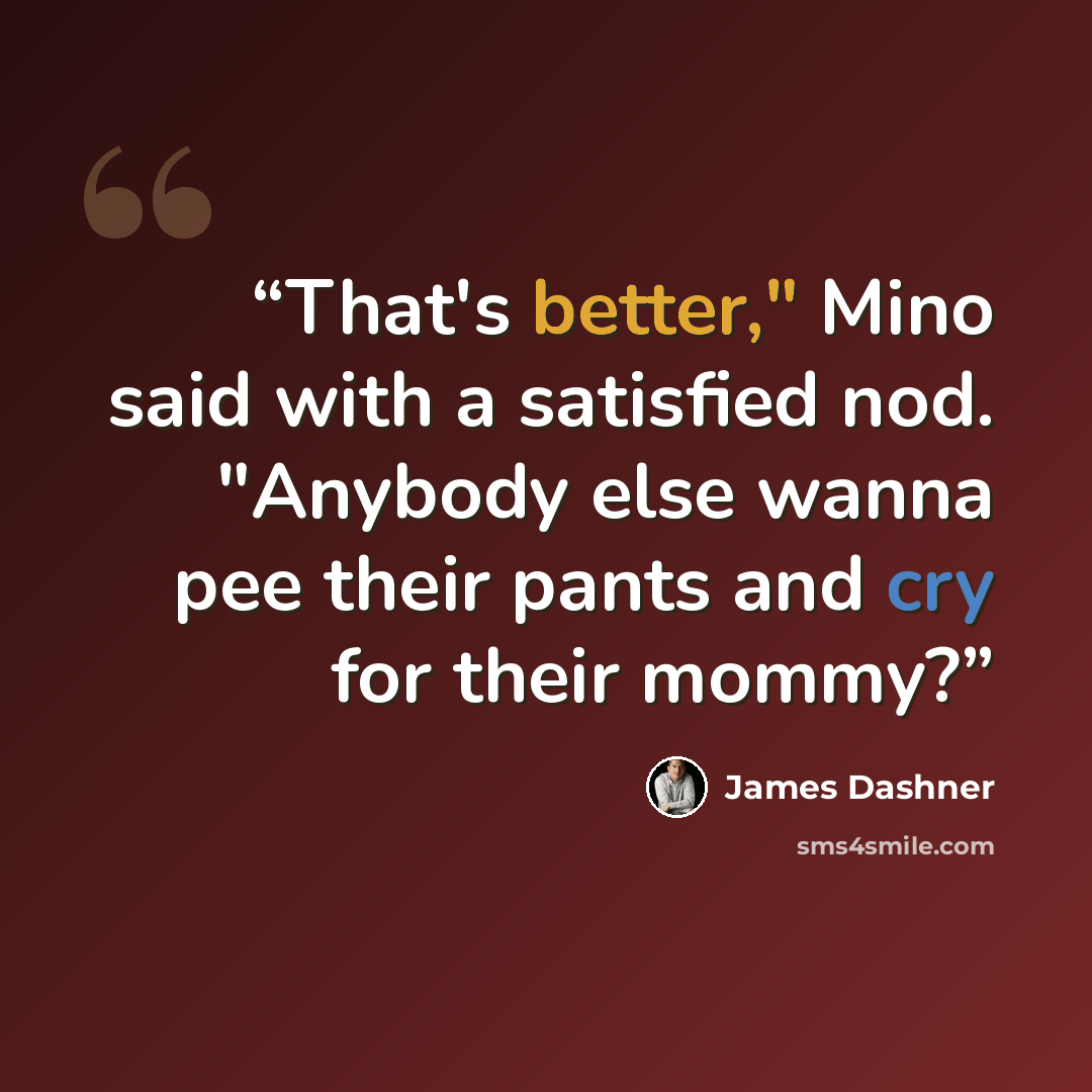“That's better," Mino said with a satisfied nod. "Anybody else wanna pee their pants and cry for their mommy?” quote by James Dashner
