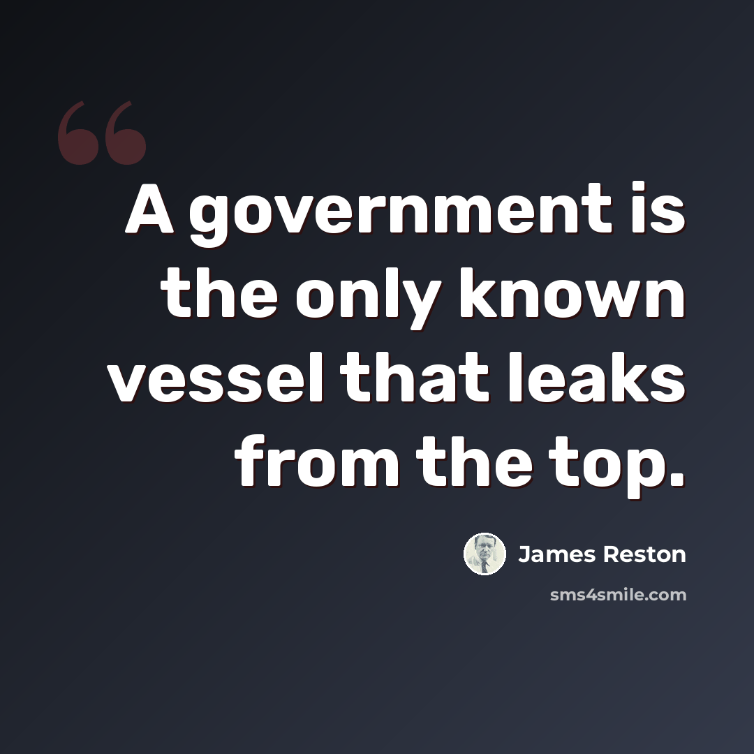 “A government is the only known vessel that leaks from the top.” quote by James Reston