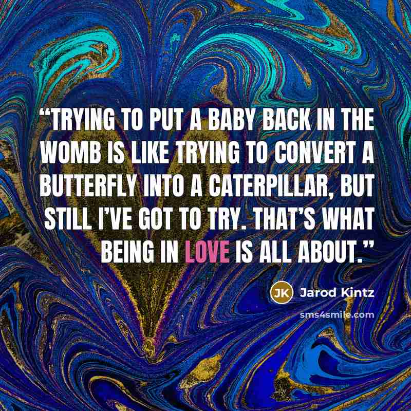 “Trying to put a baby back in the womb is like trying to convert a butterfly into a caterpillar, but still I’ve got to try. That’s what being in love is all about.” quote by Jarod Kintz