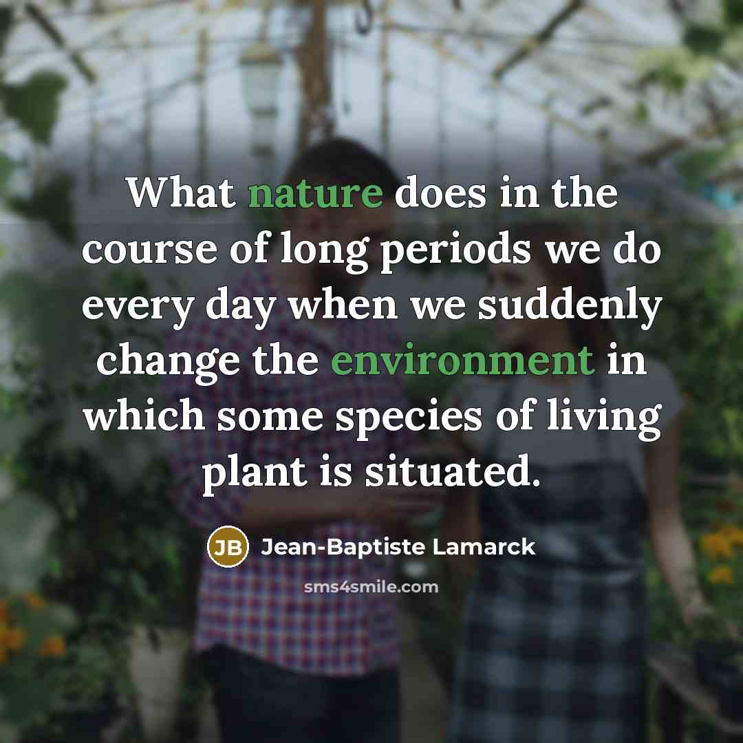 “What nature does in the course of long periods we do every day when we suddenly change the environment in which some species of living plant is situated.” quote by Jean-Baptiste Lamarck