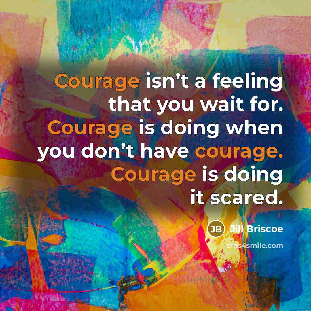 “Courage isn’t a feeling that you wait for. Courage is doing when you don’t have courage. Courage is doing it scared.” quote by Jill Briscoe