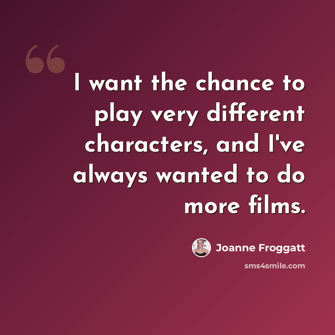 “I want the chance to play very different characters, and I've always wanted to do more films.” quote by Joanne Froggatt