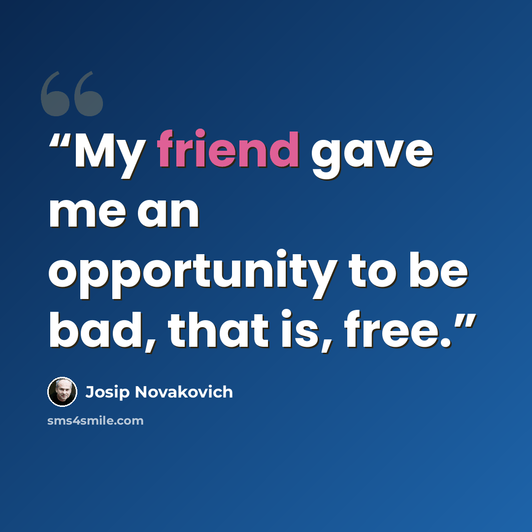 “My friend gave me an opportunity to be bad, that is, free.” quote by Josip Novakovich