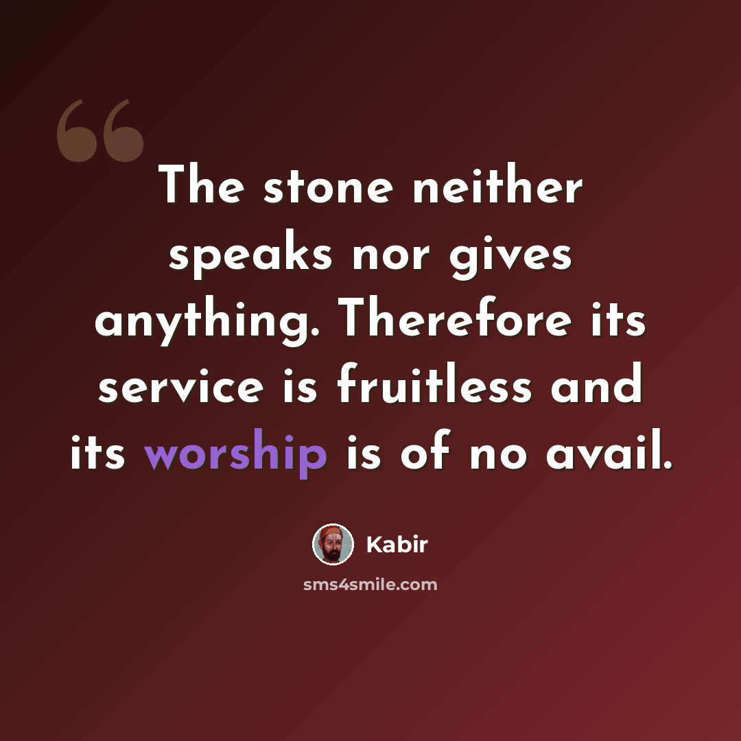 “The stone neither speaks nor gives anything. Therefore its service is fruitless and its worship is of no avail.” quote by Kabir