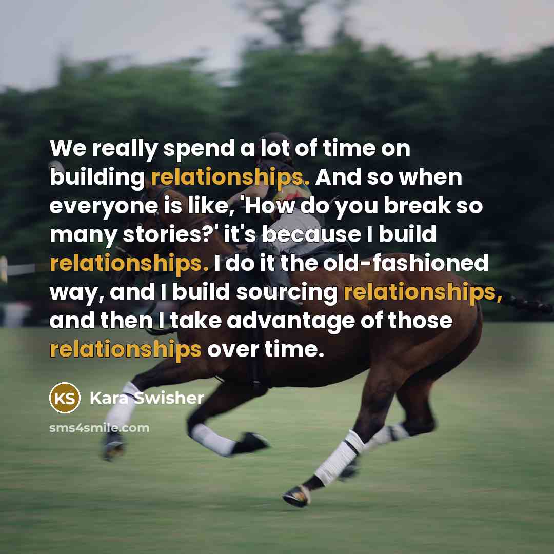 “We really spend a lot of time on building relationships. And so when everyone is like, 'How do you break so many stories?' it's because I build relationships. I do it the old-fashioned way, and I build sourcing relationships, and then I take advantage of those relationships over time.” quote by Kara Swisher
