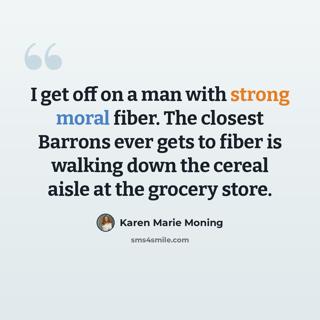 “I get off on a man with strong moral fiber. The closest Barrons ever gets to fiber is walking down the cereal aisle at the grocery store.” quote by Karen Marie Moning