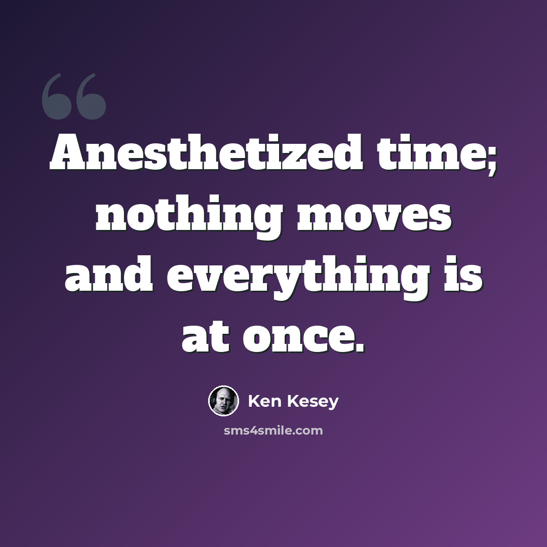 “Anesthetized time; nothing moves and everything is at once.” quote by Ken Kesey